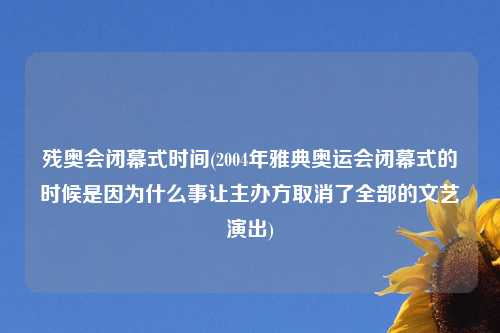 残奥会闭幕式时间(2004年雅典奥运会闭幕式的时候是因为什么事让主办方取消了全部的文艺演出)