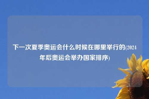 下一次夏季奥运会什么时候在哪里举行的(2024年后奥运会举办国家排序)