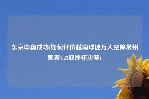 东京申奥成功(如何评价越南球迷万人空降常州观看U23亚洲杯决赛)