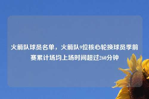 火箭队球员名单，火箭队9位核心轮换球员季前赛累计场均上场时间超过260分钟