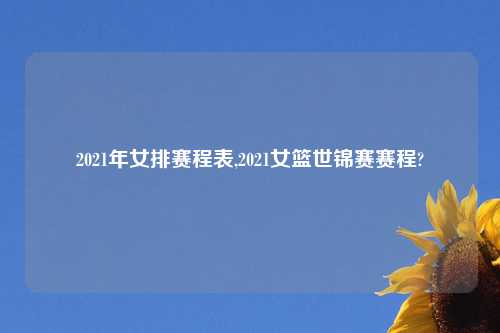 2021年女排赛程表,2021女篮世锦赛赛程?