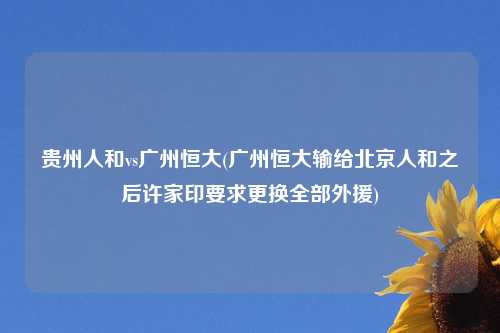 贵州人和vs广州恒大(广州恒大输给北京人和之后许家印要求更换全部外援)