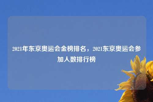 2021年东京奥运会金榜排名，2021东京奥运会参加人数排行榜