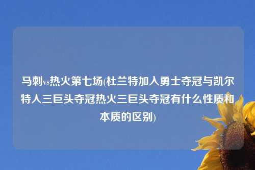 马刺vs热火第七场(杜兰特加入勇士夺冠与凯尔特人三巨头夺冠热火三巨头夺冠有什么性质和本质的区别)