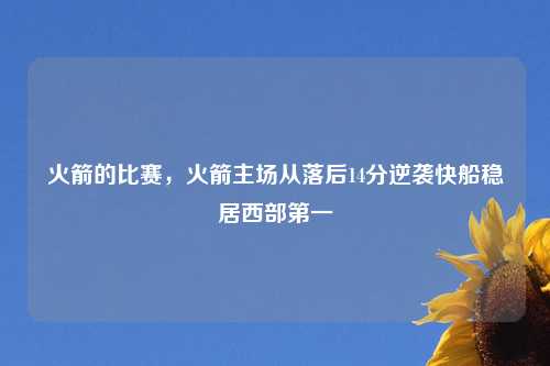 火箭的比赛，火箭主场从落后14分逆袭快船稳居西部第一