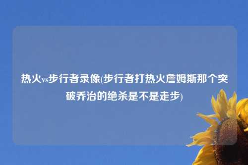 热火vs步行者录像(步行者打热火詹姆斯那个突破乔治的绝杀是不是走步)