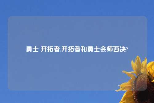 勇士 开拓者,开拓者和勇士会师西决?