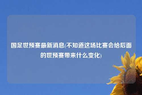 国足世预赛最新消息(不知道这场比赛会给后面的世预赛带来什么变化)