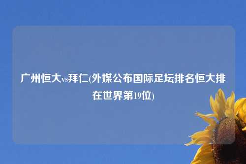 广州恒大vs拜仁(外媒公布国际足坛排名恒大排在世界第19位)