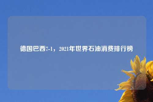 德国巴西7-1，2021年世界石油消费排行榜