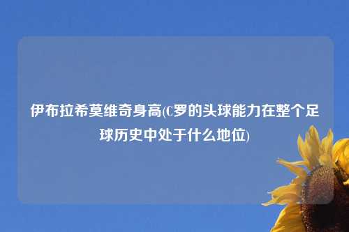 伊布拉希莫维奇身高(C罗的头球能力在整个足球历史中处于什么地位)