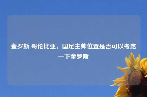 奎罗斯 哥伦比亚，国足主帅位置是否可以考虑一下奎罗斯