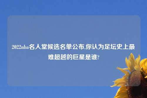 2022nba名人堂候选名单公布,你认为足坛史上最难超越的巨星是谁?