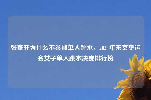 张家齐为什么不参加单人跳水，2021年东京奥运会女子单人跳水决赛排行榜