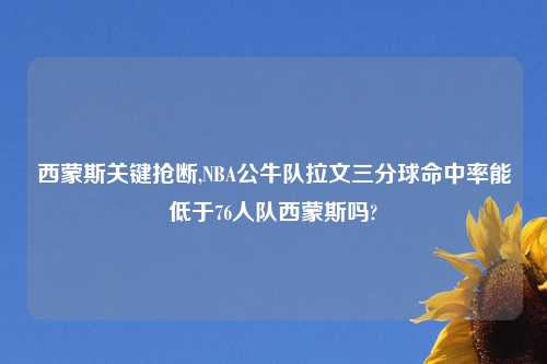 西蒙斯关键抢断,NBA公牛队拉文三分球命中率能低于76人队西蒙斯吗?