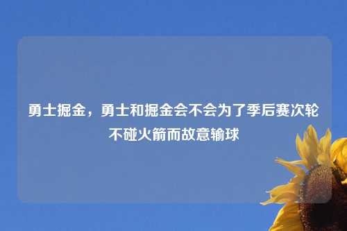 勇士掘金，勇士和掘金会不会为了季后赛次轮不碰火箭而故意输球