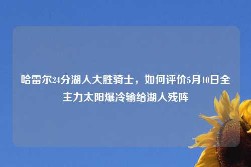 哈雷尔24分湖人大胜骑士，如何评价5月10日全主力太阳爆冷输给湖人残阵