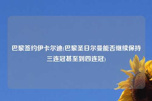 巴黎签约伊卡尔迪(巴黎圣日尔曼能否继续保持三连冠甚至到四连冠)