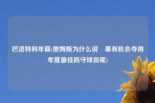 巴洛特利年薪(詹姆斯为什么说囧基有机会夺得年度最佳防守球员呢)