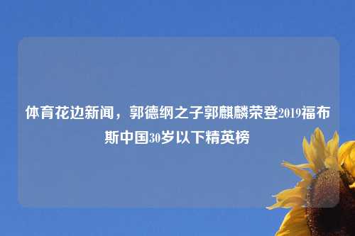 体育花边新闻，郭德纲之子郭麒麟荣登2019福布斯中国30岁以下精英榜