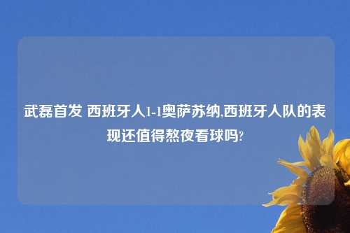 武磊首发 西班牙人1-1奥萨苏纳,西班牙人队的表现还值得熬夜看球吗?