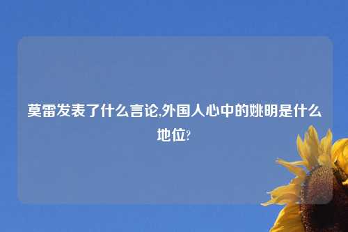 莫雷发表了什么言论,外国人心中的姚明是什么地位?