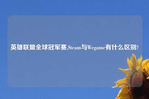 英雄联盟全球冠军赛,Steam与Wegame有什么区别?