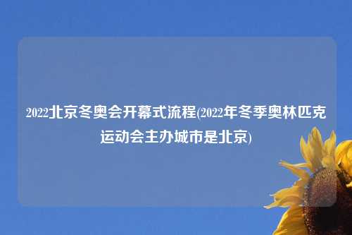 2022北京冬奥会开幕式流程(2022年冬季奥林匹克运动会主办城市是北京)