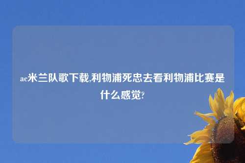 ac米兰队歌下载,利物浦死忠去看利物浦比赛是什么感觉?