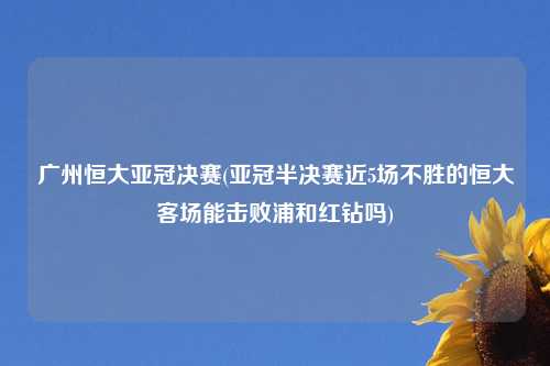 广州恒大亚冠决赛(亚冠半决赛近5场不胜的恒大客场能击败浦和红钻吗)