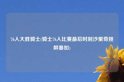 76人大胜骑士(骑士76人比赛最后时刻沙里奇挑衅暴扣)