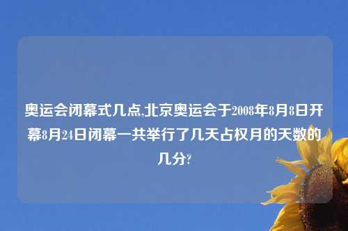 奥运会闭幕式几点,北京奥运会于2008年8月8日开幕8月24日闭幕一共举行了几天占权月的天数的几分?