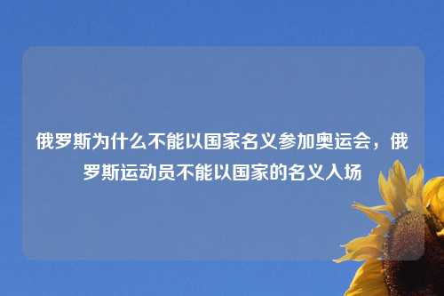 俄罗斯为什么不能以国家名义参加奥运会，俄罗斯运动员不能以国家的名义入场