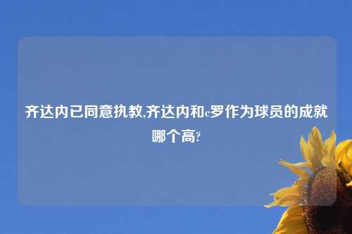 齐达内已同意执教,齐达内和c罗作为球员的成就哪个高?