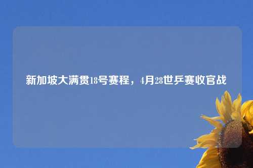 新加坡大满贯18号赛程，4月28世乒赛收官战