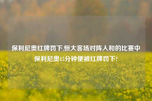 保利尼奥红牌罚下,恒大客场对阵人和的比赛中保利尼奥15分钟便被红牌罚下?