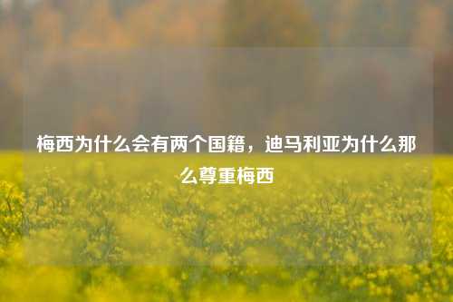 梅西为什么会有两个国籍，迪马利亚为什么那么尊重梅西