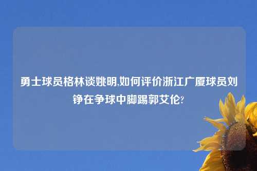 勇士球员格林谈姚明,如何评价浙江广厦球员刘铮在争球中脚踢郭艾伦?