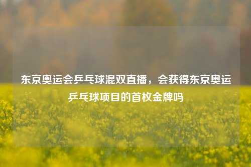 东京奥运会乒乓球混双直播，会获得东京奥运乒乓球项目的首枚金牌吗