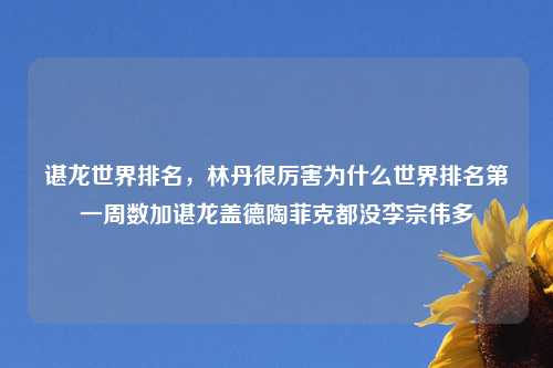 谌龙世界排名，林丹很厉害为什么世界排名第一周数加谌龙盖德陶菲克都没李宗伟多