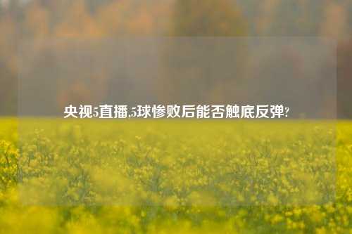 央视5直播,5球惨败后能否触底反弹?