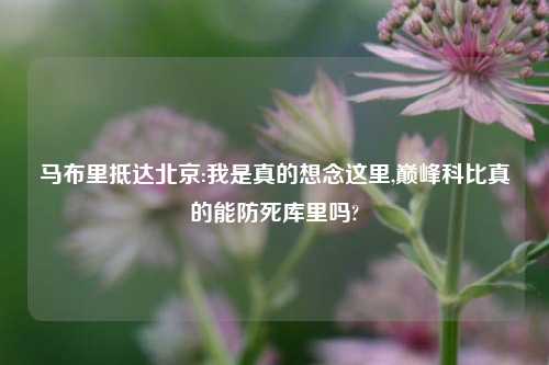 马布里抵达北京:我是真的想念这里,巅峰科比真的能防死库里吗?