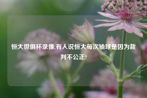 恒大世俱杯录像,有人说恒大每次输球是因为裁判不公正?