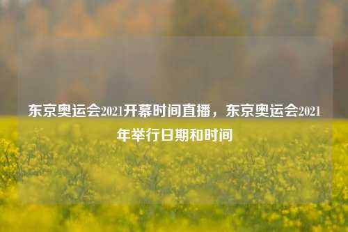 东京奥运会2021开幕时间直播，东京奥运会2021年举行日期和时间