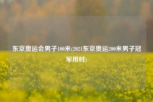 东京奥运会男子100米(2021东京奥运200米男子冠军用时)