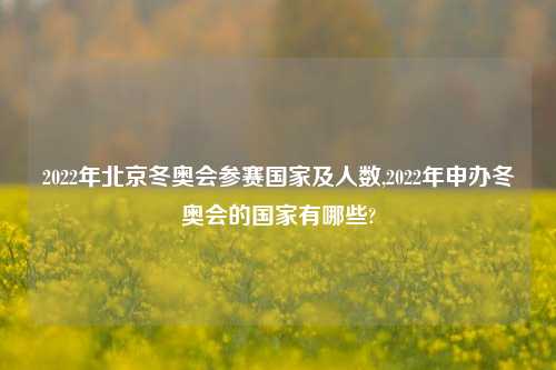 2022年北京冬奥会参赛国家及人数,2022年申办冬奥会的国家有哪些?