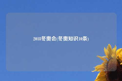 2018冬奥会(冬奥知识10条)