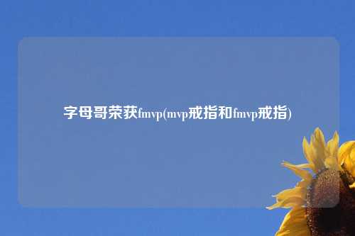 字母哥荣获fmvp(mvp戒指和fmvp戒指)