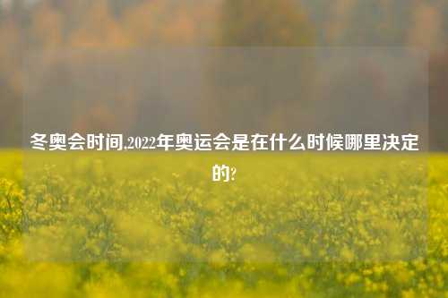 冬奥会时间,2022年奥运会是在什么时候哪里决定的?