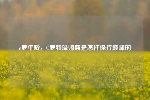 c罗年龄，C罗和詹姆斯是怎样保持巅峰的